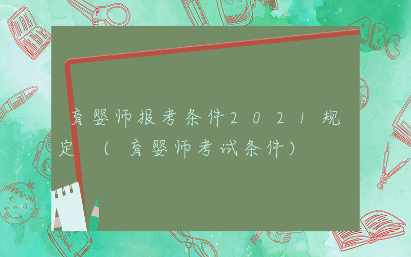 育婴师报考条件2021规定 (育婴师考试条件)